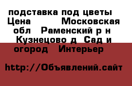 подставка под цветы › Цена ­ 700 - Московская обл., Раменский р-н, Кузнецово д. Сад и огород » Интерьер   